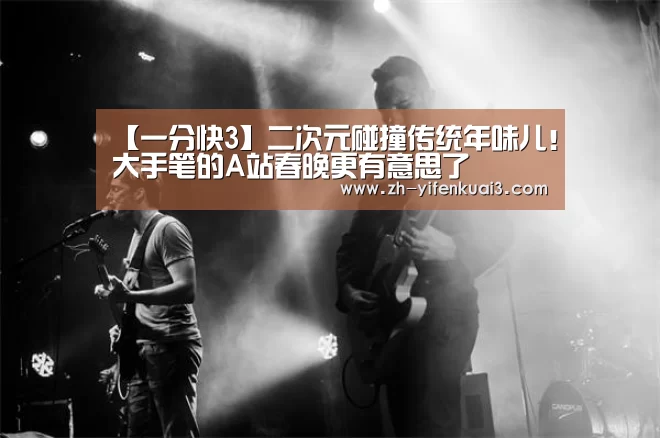 【一分快3】二次元碰撞传统年味儿！大手笔的A站春晚更有意思了